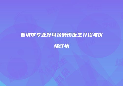 晋城市专业好耳朵畸形医生介绍与价格详情