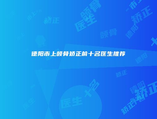 德阳市上颌骨矫正前十名医生推荐