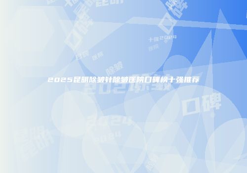 2025昆明除皱针除皱医院口碑榜十强推荐