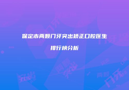 保定市两颗门牙突出矫正口腔医生排行榜分析
