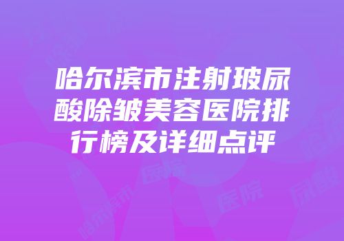 哈尔滨市注射玻尿酸除皱美容医院排行榜及详细点评