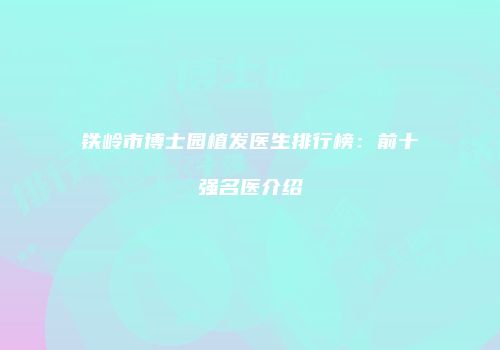 铁岭市博士园植发医生排行榜：前十强名医介绍