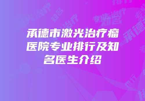 承德市激光治疗瘤医院专业排行及知名医生介绍