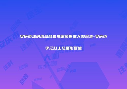 安庆市注射玻尿酸去黑眼圈医生大咖合集-安庆市李江虹主任整形医生