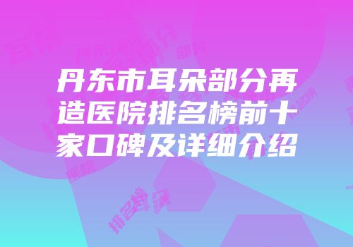 丹东市耳朵部分再造医院排名榜前十家口碑及详细介绍