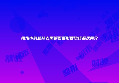梧州市射频抹去黑眼圈整形医院排名及简介