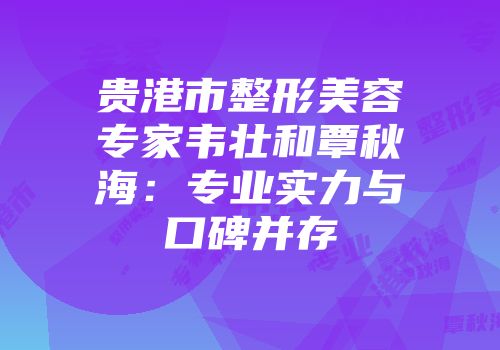 贵港市整形美容专家韦壮和覃秋海：专业实力与口碑并存