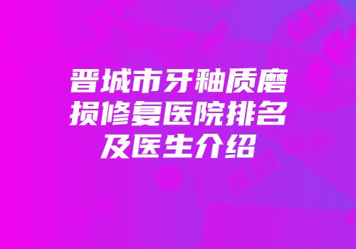 晋城市牙釉质磨损修复医院排名及医生介绍
