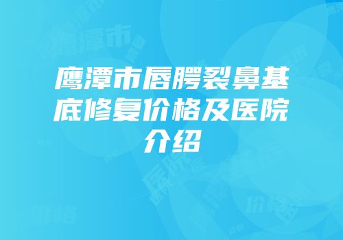 鹰潭市唇腭裂鼻基底修复价格及医院介绍