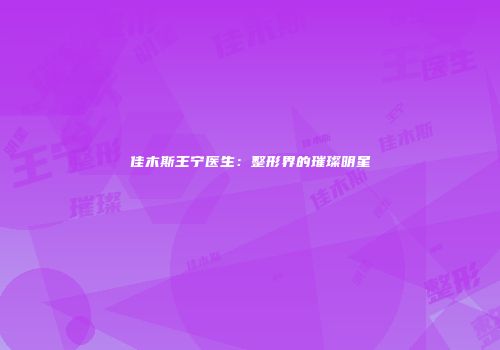 佳木斯王宁医生：整形界的璀璨明星