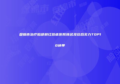 盘锦市治疗脸部鲜红斑痣医院排名及综合实力TOP10榜单