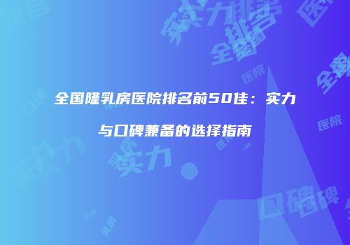 全国隆乳房医院排名前50佳：实力与口碑兼备的选择指南