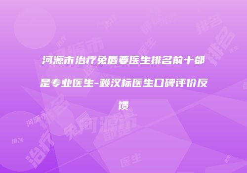 河源市治疗兔唇要医生排名前十都是专业医生-赖汉标医生口碑评价反馈