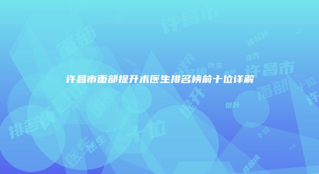 许昌市面部提升术医生排名榜前十位详解
