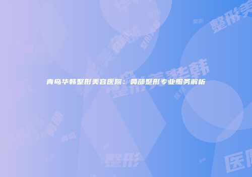 青岛华韩整形美容医院：鼻部整形专业服务解析