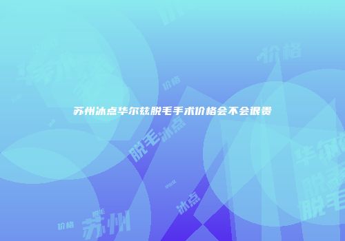 苏州冰点华尔兹脱毛手术价格会不会很贵
