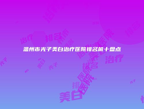 温州市光子美白治疗医院排名前十盘点