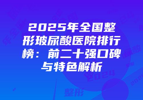 2025年全国整形玻尿酸医院排行榜：前二十强口碑与特色解析