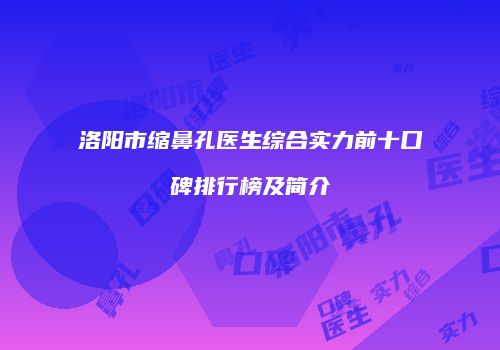 洛阳市缩鼻孔医生综合实力前十口碑排行榜及简介
