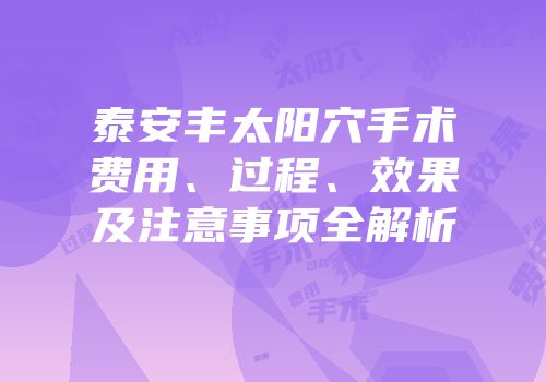 泰安丰太阳穴手术费用、过程、效果及注意事项全解析