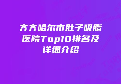齐齐哈尔市肚子吸脂医院Top10排名及详细介绍