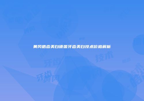 黄冈皓齿美白德国牙齿美白技术价格解析