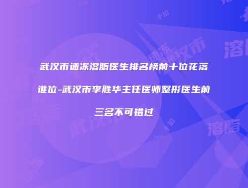 武汉市速冻溶脂医生排名榜前十位花落谁位-武汉市李胜华主任医师整形医生前三名不可错过