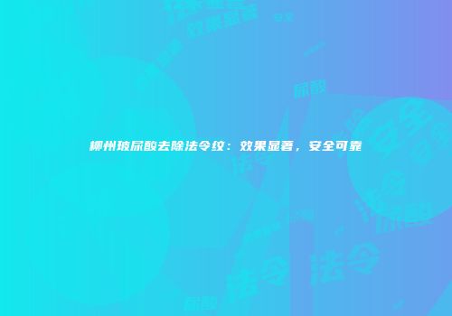 柳州玻尿酸去除法令纹：效果显著，安全可靠