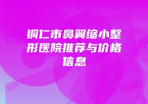 铜仁市鼻翼缩小整形医院推荐与价格信息