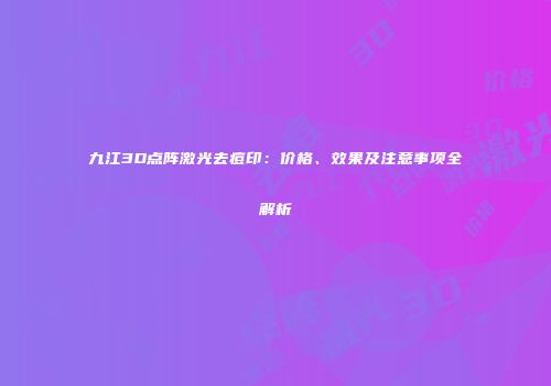 九江3D点阵激光去痘印：价格、效果及注意事项全解析