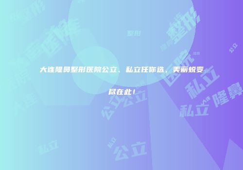 大连隆鼻整形医院公立、私立任你选，美丽蜕变尽在此！
