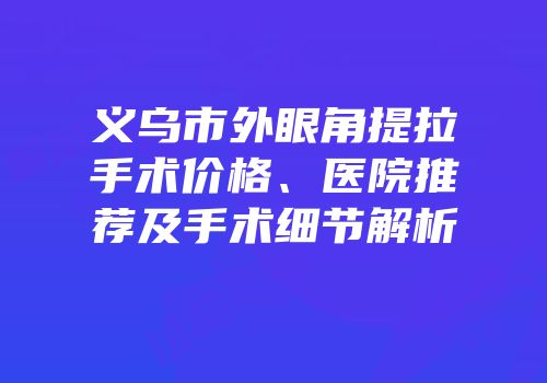 义乌市外眼角提拉手术价格、医院推荐及手术细节解析
