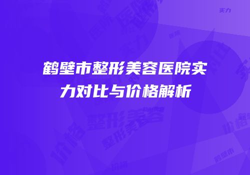 鹤壁市整形美容医院实力对比与价格解析