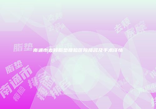 南通市去颊脂垫瘦脸医院排名及手术详情