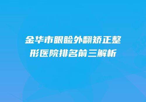 金华市眼睑外翻矫正整形医院排名前三解析