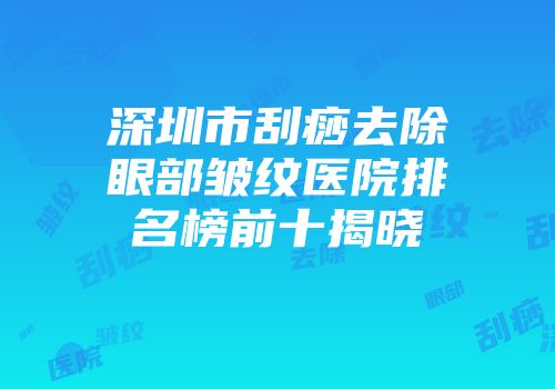 深圳市刮痧去除眼部皱纹医院排名榜前十揭晓