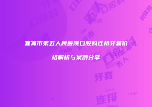 宜宾市第五人民医院口腔科连排牙套价格解析与案例分享