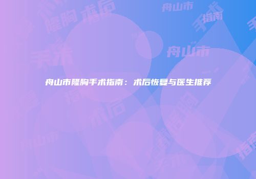 舟山市隆胸手术指南：术后恢复与医生推荐