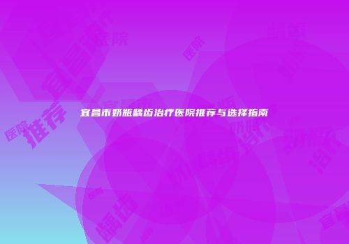 宜昌市奶瓶龋齿治疗医院推荐与选择指南