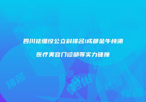 四川祛细纹公立科排名!成都金牛纯曦医疗美容门诊部等实力碰撞