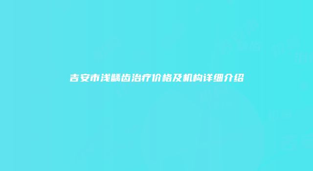 吉安市浅龋齿治疗价格及机构详细介绍