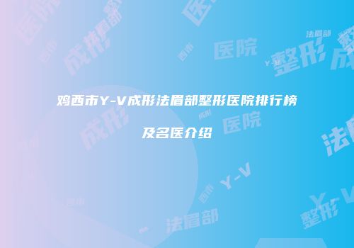 鸡西市Y-V成形法眉部整形医院排行榜及名医介绍