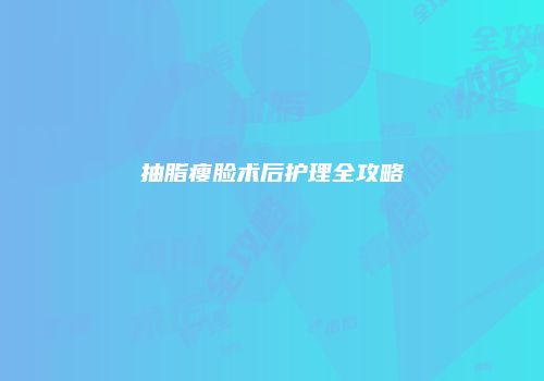抽脂瘦脸术后护理全攻略
