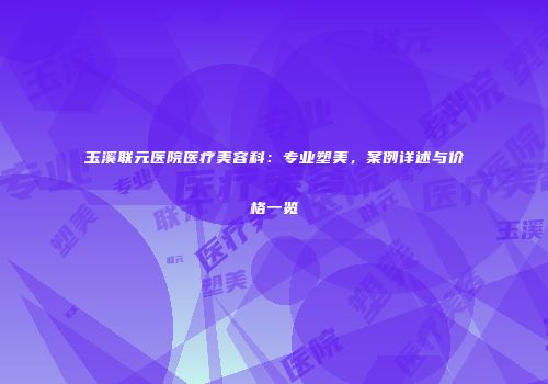 玉溪联元医院医疗美容科：专业塑美，案例详述与价格一览