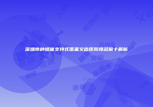 深圳市种植体支持式覆盖义齿医院排名前十解析