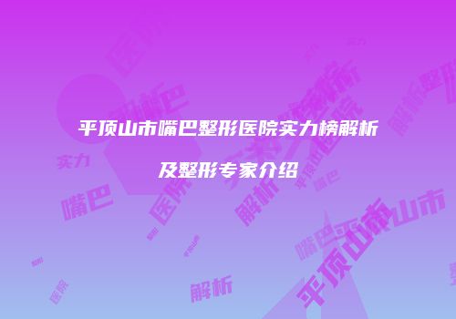 平顶山市嘴巴整形医院实力榜解析及整形专家介绍