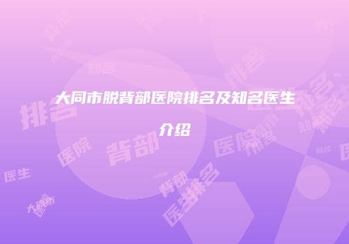 大同市脱背部医院排名及知名医生介绍