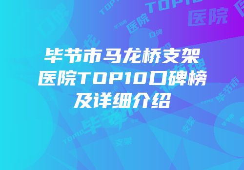 毕节市马龙桥支架医院TOP10口碑榜及详细介绍