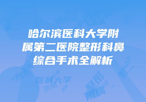 哈尔滨医科大学附属第二医院整形科鼻综合手术全解析