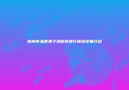 赣州市兔唇鼻子塌医院排行榜及详细介绍
